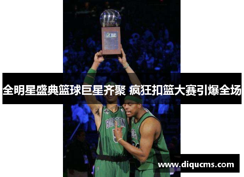 全明星盛典篮球巨星齐聚 疯狂扣篮大赛引爆全场