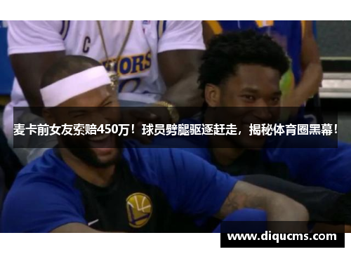 麦卡前女友索赔450万！球员劈腿驱逐赶走，揭秘体育圈黑幕！